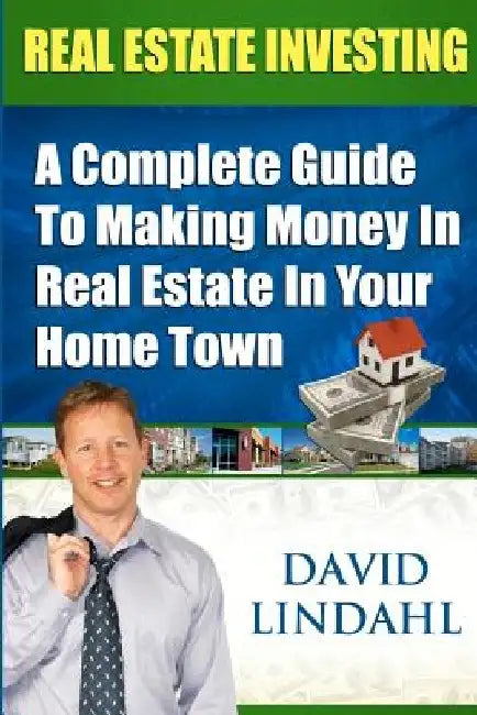 Real Estate Investing: A Complete Guide To Investing In Real Estate In Your Home Town by David Lindahl