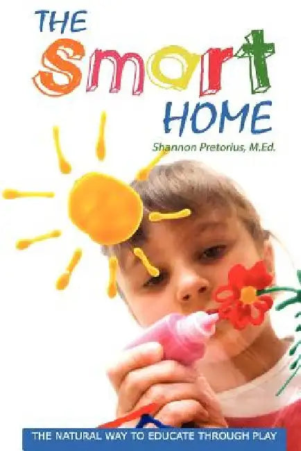 The Smart Home: The Natural Way to Educate through Play. by Shannon Pretorius M. Ed