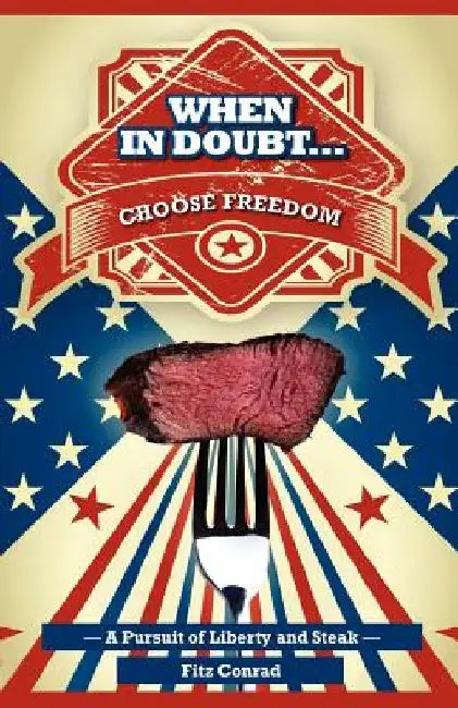 When In Doubt Choose Freedom: A Pursuit of Liberty and Steak by Fitz Conrad