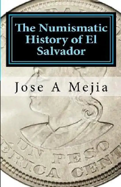The Numismatic History of El Salvador by Jose A. Mejia