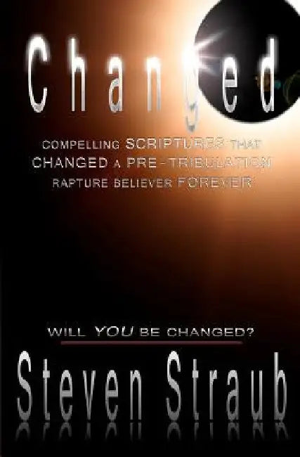 Changed: Compelling Scriptures that Changed a Pre-tribulation Rapture Believer Forever by Steven Straub