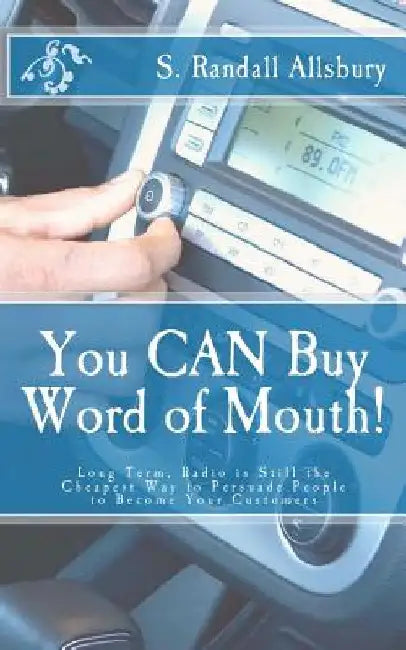 You CAN Buy Word of Mouth!: Long Term, Radio is Still the Cheapest Way to Persuade People to Become Your Customers by S. Randall Allsbury