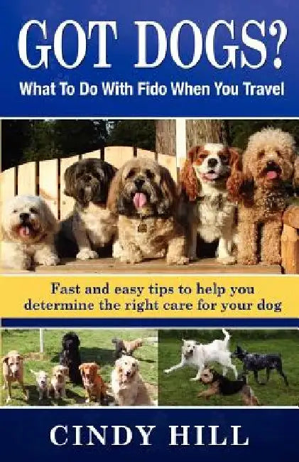 Got Dogs? What To Do With Fido When You Travel: Should you Bring Fido with you? Leave Fido at home with a pet sitter? Take Fido to a pet spa, dog ranc by Cindy J. Hill