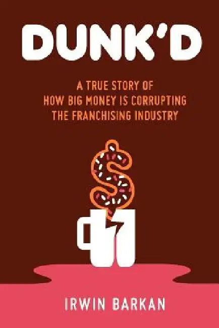 Dunk'd: A True Story of how Big Money is Corrupting the Franchising Industry by Don Sniegowski