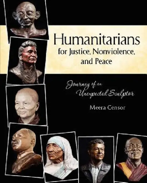Humanitarians for Justice, Nonviolence and Peace: Journey of an Unexpected Sculptor by Meera Censor