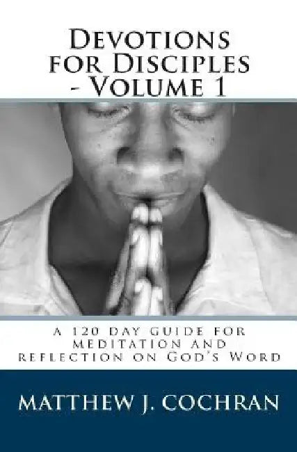 Devotions for Disciples - Volume 1: a 120 day guide for meditation and reflection on God's Word by Matthew J. Cochran