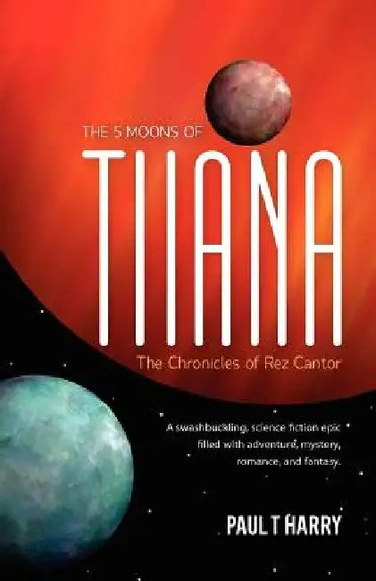 The 5 Moons of Tiiana / The Chronicles of Rez Cantor: A swashbuckling, science fiction epic filled with adventure, mystery, romance, and fantasy. by Paul T. Harry
