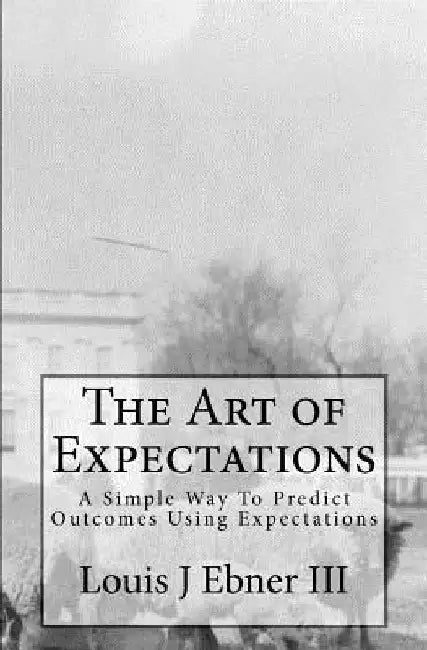 The Art of Expectations: A Simple Way To Predict Outcomes Using Expectations by Louis J. Ebner III