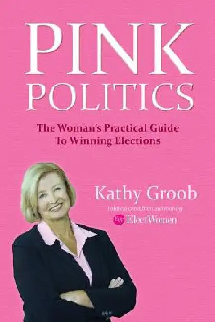 Pink Politics: The Woman's Practical Guide To Winning Elections by Kathy Groob