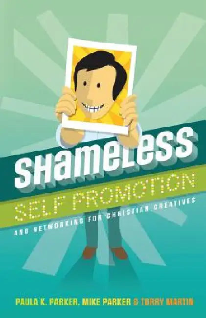 Shameless Self Promotion: and Networking for Christian Creatives by Mike Parker, Torry Martin, Paula K. Parker