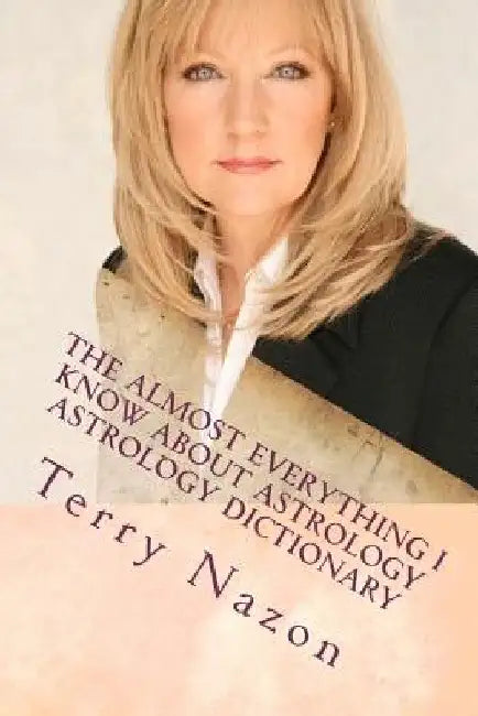 The Almost Everything I know about Astrology: Astrology Dictionary by Terry Nazon