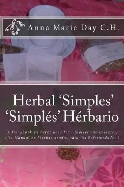 Herbal 'Simples' 'Simples' Herbario: A Handbook on herbs used for Illnesses and diseases. (Un Manual en hierbas usadas para las Enfermedades.) by Anna Marie Day C. H.