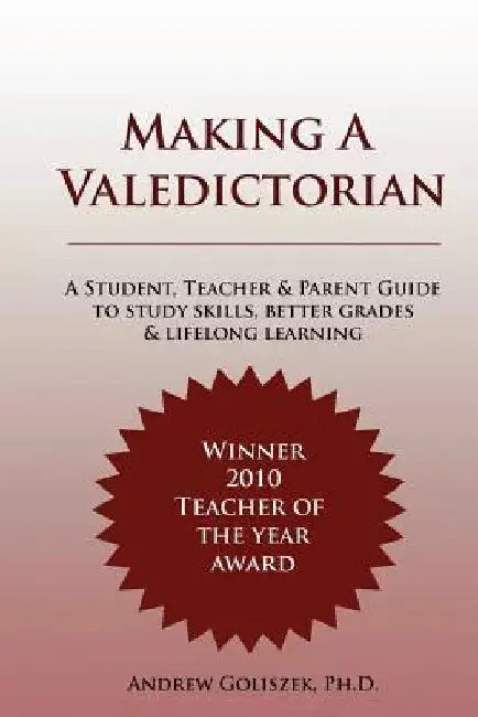 Making a Valedictorian: A Student, Teacher and Parent Guide to Study Skills, Better Grades & Lifelong Learning by Andrew Goliszek
