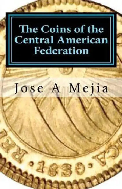 The Coins of the Central American Federation by Jose A. Mejia
