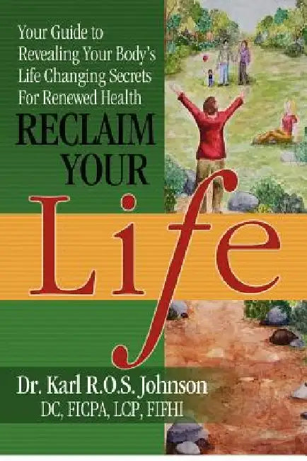 Reclaim Your Life: Your Guide to Revealing Your Body's Life Changing Secrets For Renewed Health by Karl R. O. S. Johnson DC