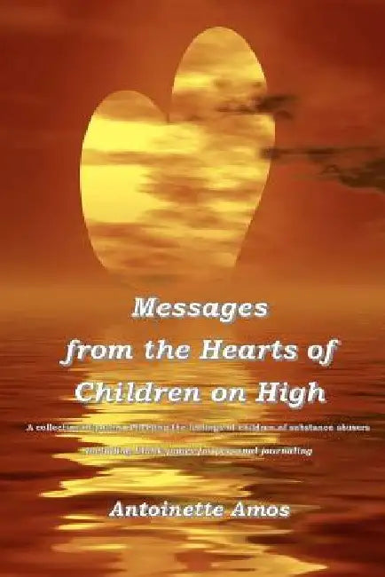 Messages from the Hearts of Children on High: A Collection of Poems Reflecting the Feelings of Children of Substance Abusers. by Antoinette Amos