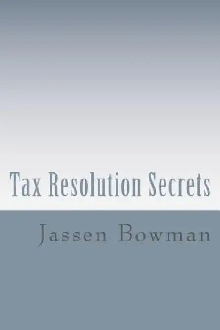 Tax Resolution Secrets: Discover the Exact Methods Used by Tax Professionals to Reduce and Permanently Resolve Your IRS Tax Debts by Jassen Bowman