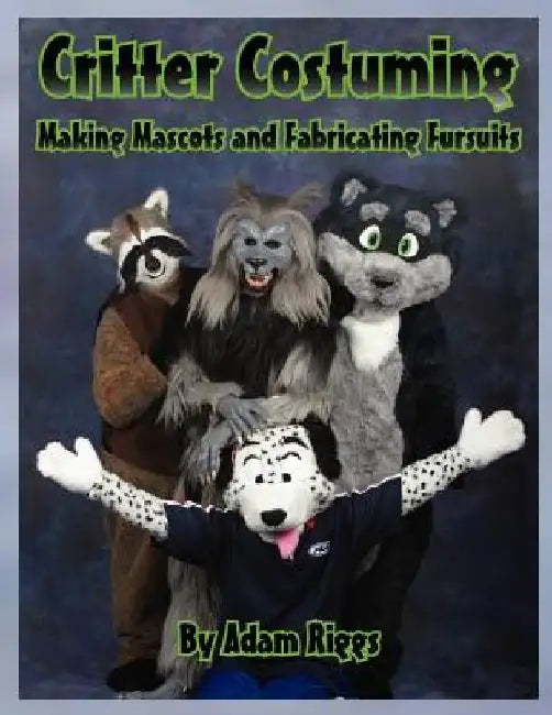 Critter Costuming: Making Mascots and Fabricating Fursuits by Adam Riggs