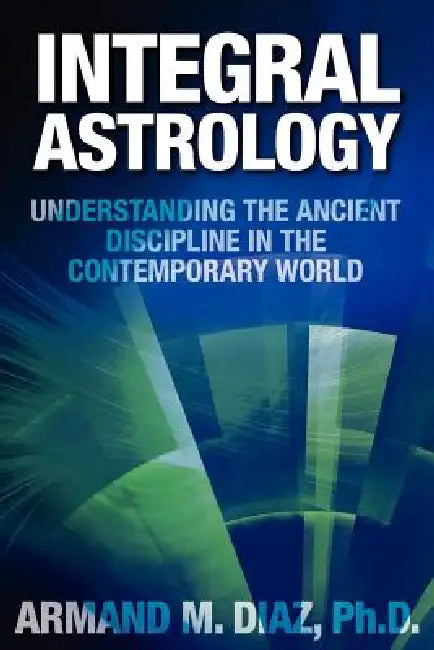 Integral Astrology: Understanding the Ancient Discipline in the Contemporary World by Armand M. Diaz