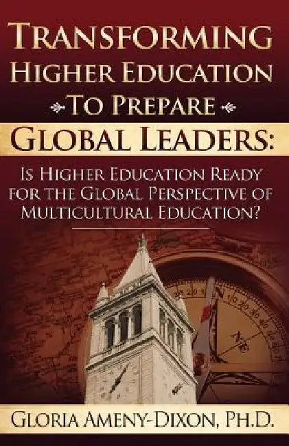 Transforming Higher Education to Prepare Global Leaders: Is Higher Education Ready for the Global Perspective of Multicultural Education? by Gloria Ameny-Dixon