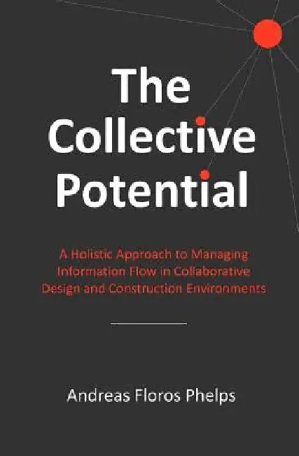 The Collective Potential: A Holistic Approach to Managing Information Flow in Collaborative Design and Construction Environments by Andreas Floros Phelps