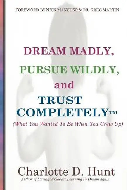 Dream Madly, Pursue Wildly and Trust Completely by Charlotte D. Hunt