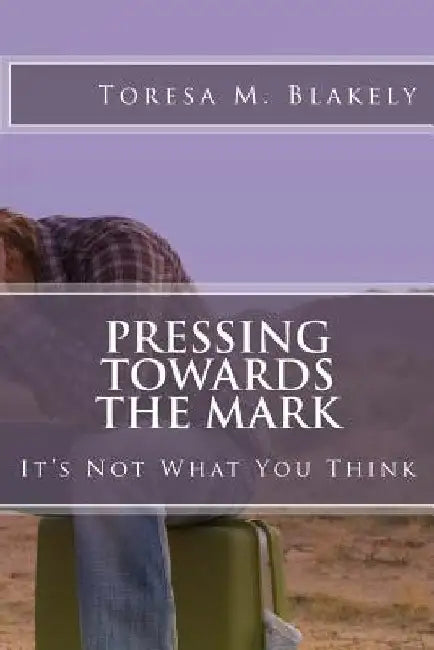 Pressing Towards The Mark: It's Not What You Think by Toresa M. Blakely