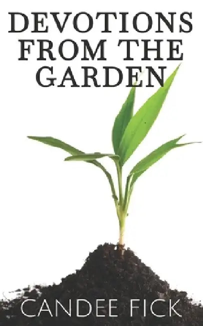 Devotions from the Garden: Inspiration for Life by Candee Fick