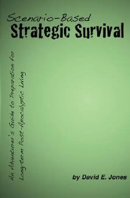 Scenario-Based Strategic Survival: An Adventurer's Guide to Preparation for Long-term Post-Apocalyptic Living by Nathan A. Jones