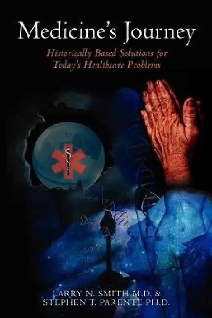 Medicine's Journey Through Ignorance, Bigotry, Poverty, and Politics To America's Uninsured: Historically Based Solutions for Today's Healthcare Probl by Stephen T. Parente Ph. D.