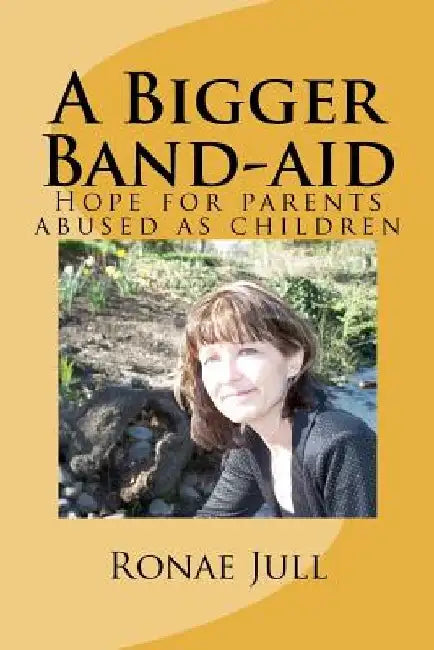 A Bigger Band-aid: Hope for parents abused as children by Ronae Jull