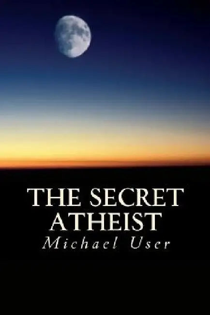 The Secret Atheist: How to live your life as a true believer by Michael User