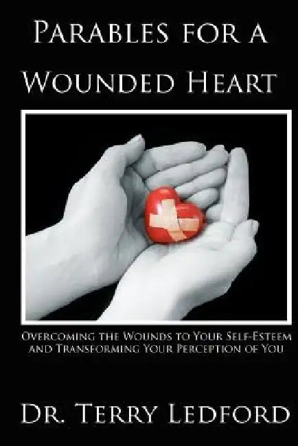 Parables for a Wounded Heart: Overcoming the Wounds to Your Self-Esteem and Transforming Your Perception of You by Terry L. Ledford