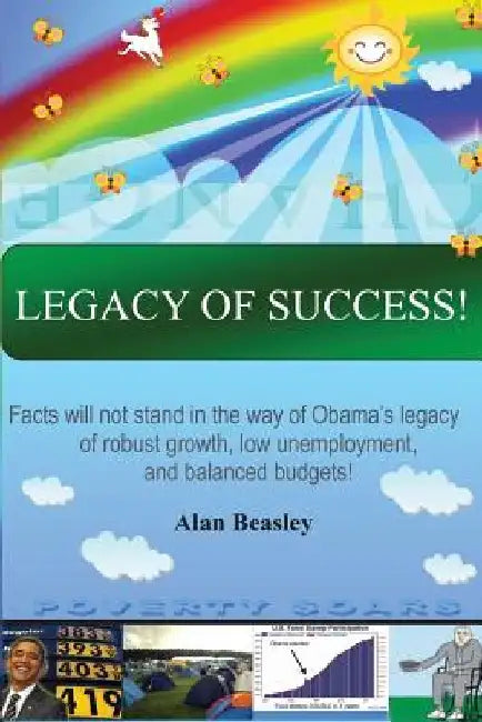 Legacy of Success!: Facts will not stand in the way of Obama's Legacy of robust growth, low unemployment, and balanced budgets! by Alan Beasley