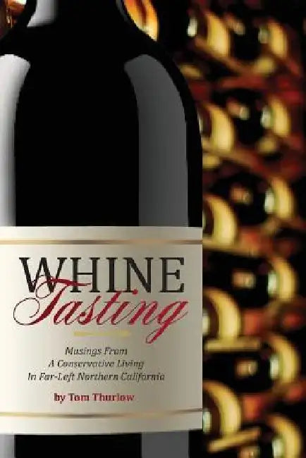 Whine Tasting: Musings From A Conservative Living In Far-Left Northern California by Tom Thurlow