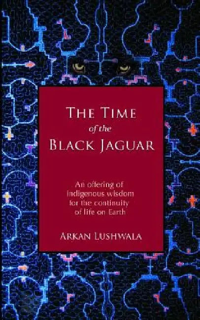 The Time of the Black Jaguar: An Offering of Indigenous Wisdom for the Continuity of Life on Earth by Arkan Lushwala