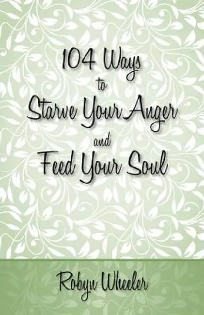 104 Ways to Starve Your Anger and Feed Your Soul by Robyn Wheeler