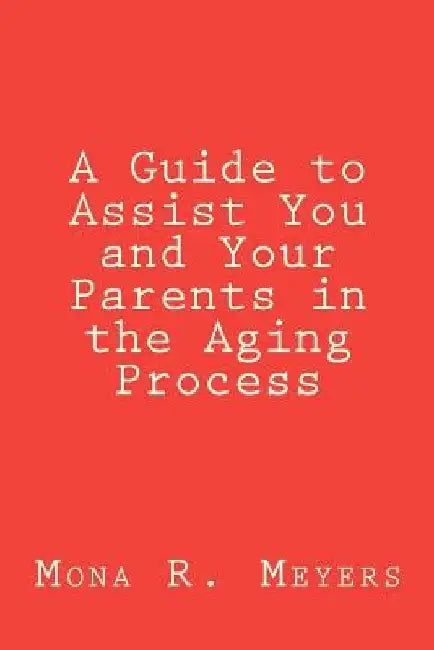 A Guide to Assist You and Your Parents in the Aging Process by Mona R. Meyers