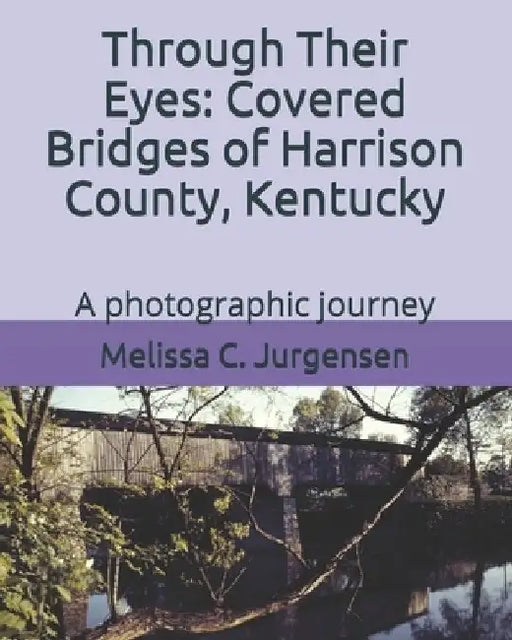 Through Their Eyes: Covered Bridges of Harrison County, Kentucky by Melissa C. Jurgensen