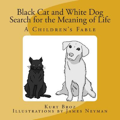 Black Cat and White Dog Search for the Meaning of Life: A Children's Fable by Kurt Broz