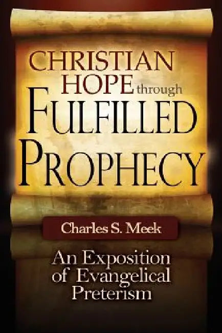 Christian Hope through Fulfilled Prophecy: An Exposition of Evangelical Preterism by Charles S. Meek