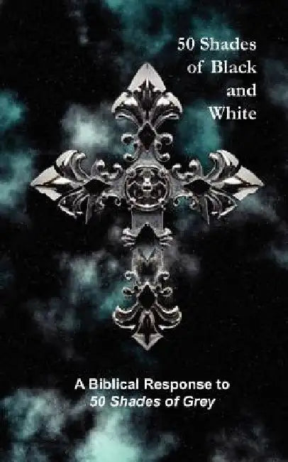 50 Shades of Black and White: A Biblical Response to 50 Shades of Grey by Selena Sarns