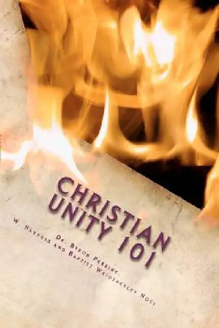 Christian Unity 101: A Guide to Finding the One Holy Universal Christian Church Within Its Many Branches by Byron Perrine