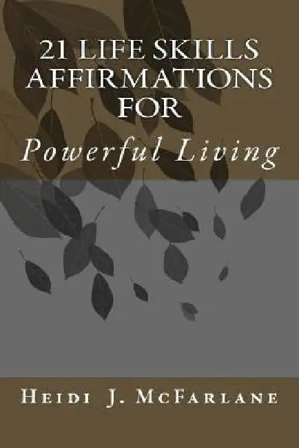 21 Life Skills Affirmations For Powerful Living by Heidi J. McFarlane