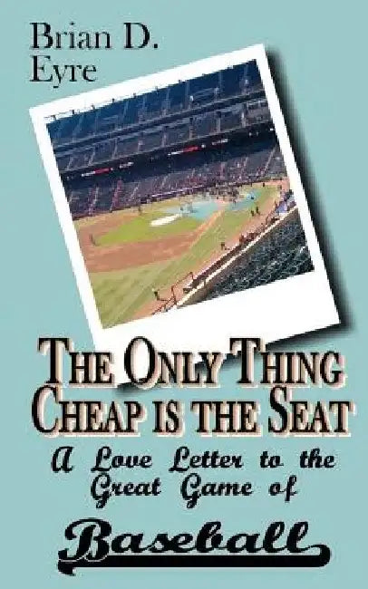 The Only Thing Cheap is the Seat: A Love Letter to the Great Game of Baseball and Those Who Enjoy It by Brian D. Eyre
