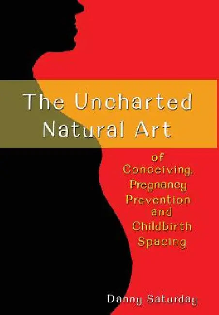 The Uncharted Natural Art of Conceiving, Pregnancy Prevention and Childbirth Spacing by Danny Saturday
