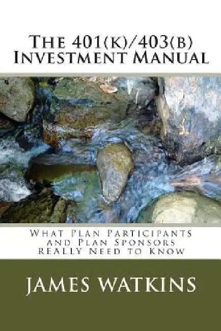 The 401(k)/403(b) Investment Manual: What Plan Participants and Plan Sponsors REALLY Need to Know by James W. Watkins III