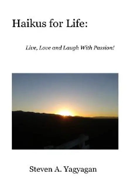 Haikus For Life: Live, Love and Laugh With Passion! by Steven A. Yagyagan