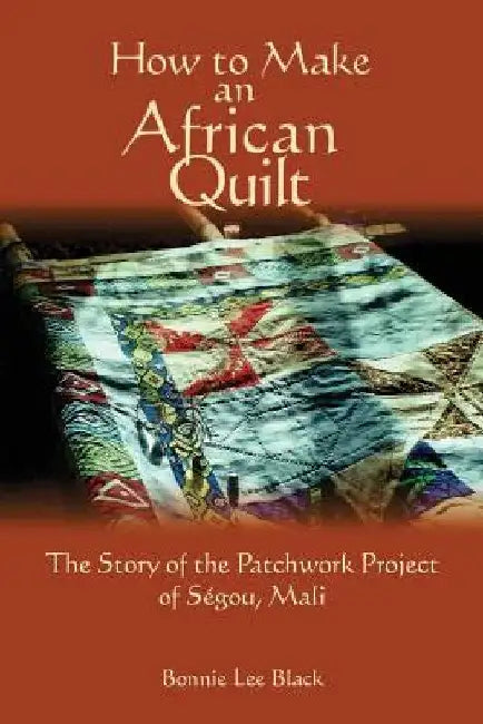 How To Make An African Quilt: The Story of the Patchwork Project of Segou, Mali by Bonnie Lee Black