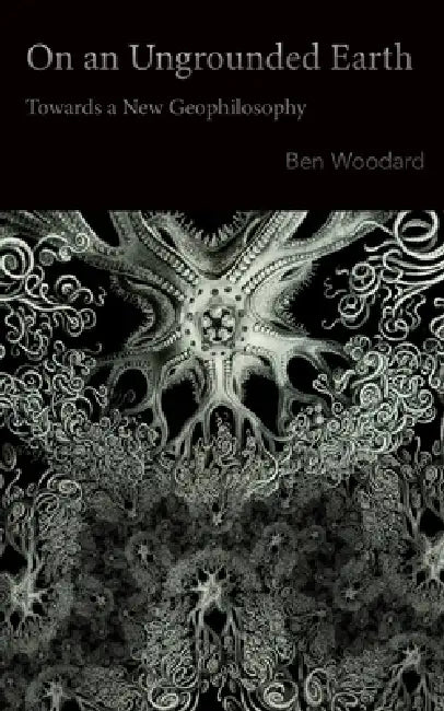 On an Ungrounded Earth: Towards a New Geophilosophy by Ben Woodard
